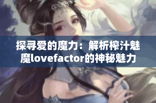 探寻爱的魔力：解析榨汁魅魔lovefactor的神秘魅力