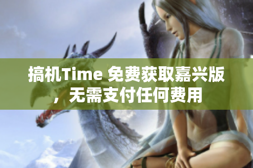 搞机Time 免费获取嘉兴版，无需支付任何费用