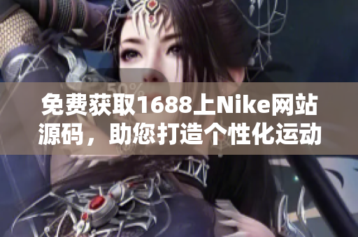 免费获取1688上Nike网站源码，助您打造个性化运动品牌网站！