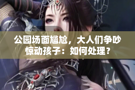 公园场面尴尬，大人们争吵惊动孩子：如何处理？