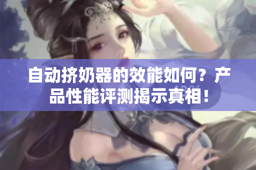 自动挤奶器的效能如何？产品性能评测揭示真相！