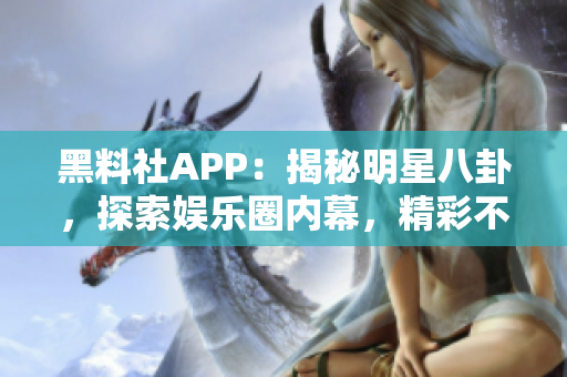 黑料社APP：揭秘明星八卦，探索娱乐圈内幕，精彩不容错过