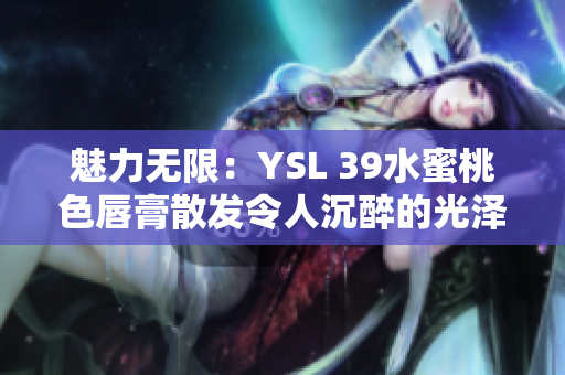 魅力无限：YSL 39水蜜桃色唇膏散发令人沉醉的光泽与色彩