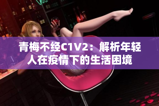 青梅不经C1V2：解析年轻人在疫情下的生活困境