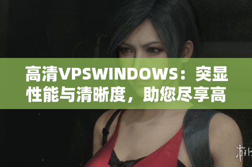 高清VPSWINDOWS：突显性能与清晰度，助您尽享高速体验