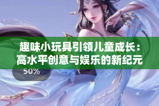 趣味小玩具引领儿童成长：高水平创意与娱乐的新纪元