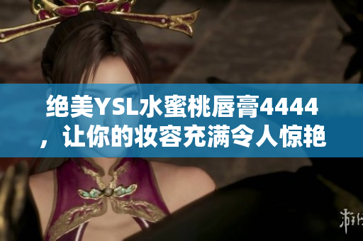 绝美YSL水蜜桃唇膏4444，让你的妆容充满令人惊艳的诱人色彩