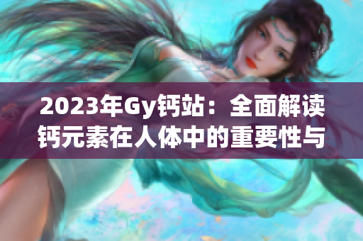 2023年Gy钙站：全面解读钙元素在人体中的重要性与作用