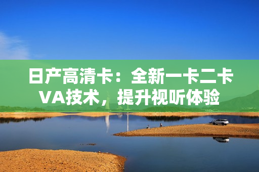 日产高清卡：全新一卡二卡VA技术，提升视听体验