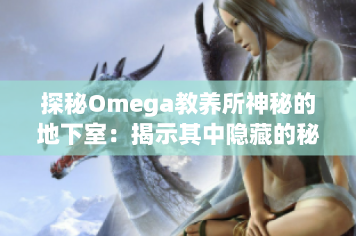 探秘Omega教养所神秘的地下室：揭示其中隐藏的秘密和未知世界