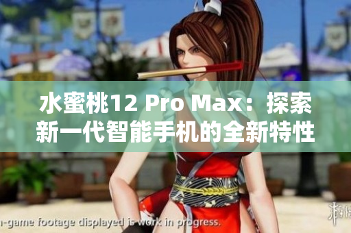 水蜜桃12 Pro Max：探索新一代智能手机的全新特性和性能优势