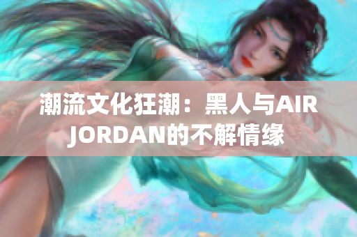 潮流文化狂潮：黑人与AIRJORDAN的不解情缘