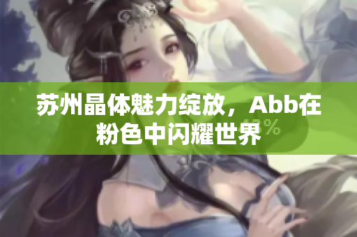 苏州晶体魅力绽放，Abb在粉色中闪耀世界