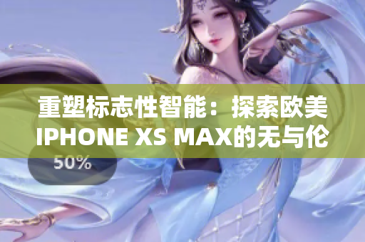 重塑标志性智能：探索欧美IPHONE XS MAX的无与伦比功能