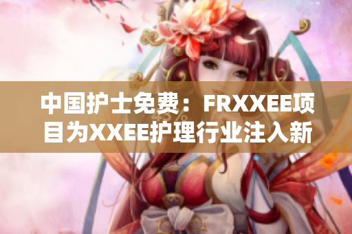 中国护士免费：FRXXEE项目为XXEE护理行业注入新活力