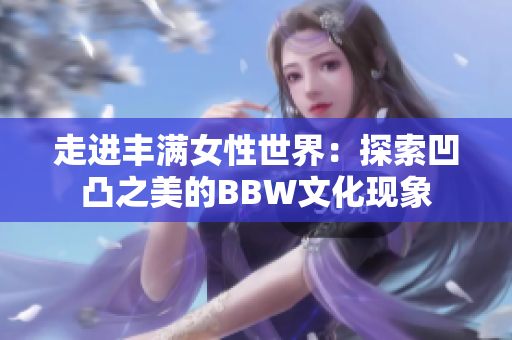 走进丰满女性世界：探索凹凸之美的BBW文化现象