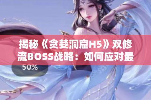 揭秘《贪婪洞窟H5》双修流BOSS战略：如何应对最具挑战的挑战者？