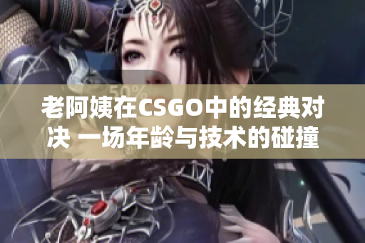 老阿姨在CSGO中的经典对决 一场年龄与技术的碰撞