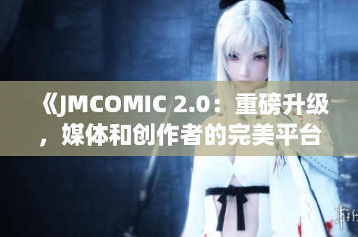 《JMCOMIC 2.0：重磅升级，媒体和创作者的完美平台》