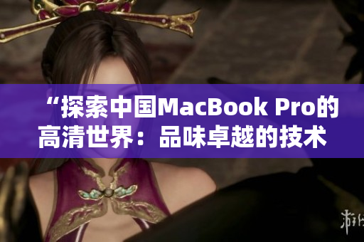 “探索中国MacBook Pro的高清世界：品味卓越的技术与设计之美”