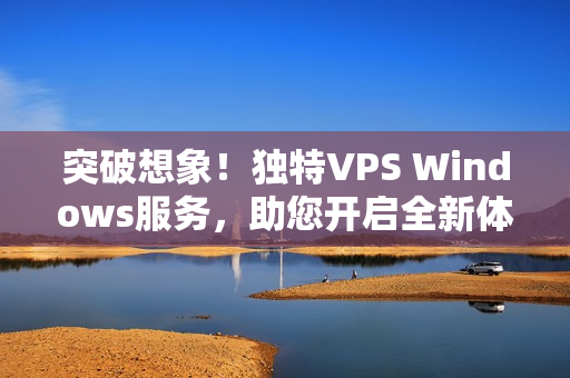 突破想象！独特VPS Windows服务，助您开启全新体验