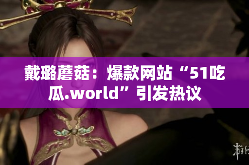 戴璐蘑菇：爆款网站“51吃瓜.world”引发热议