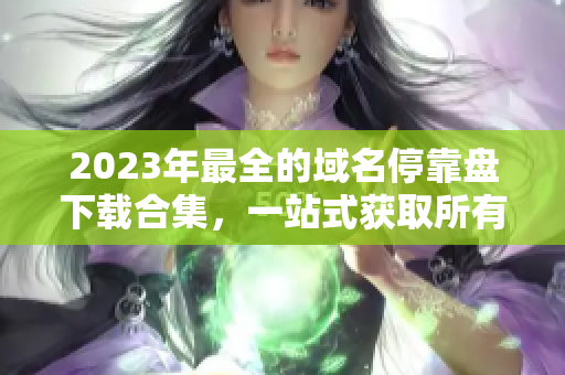 2023年最全的域名停靠盘下载合集，一站式获取所有APP资源！