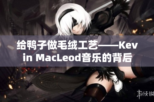 给鸭子做毛绒工艺——Kevin MacLeod音乐的背后