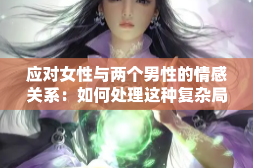 应对女性与两个男性的情感关系：如何处理这种复杂局面