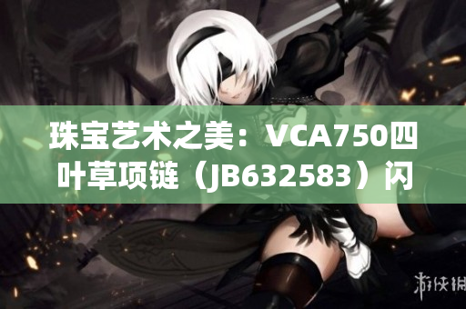 珠宝艺术之美：VCA750四叶草项链（JB632583）闪耀魅力