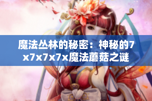 魔法丛林的秘密：神秘的7x7x7x7x魔法蘑菇之谜