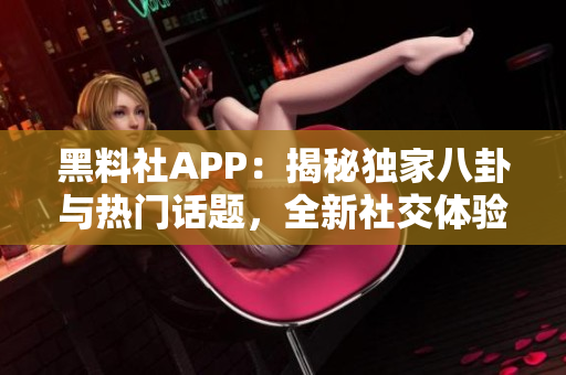 黑料社APP：揭秘独家八卦与热门话题，全新社交体验等你来探索