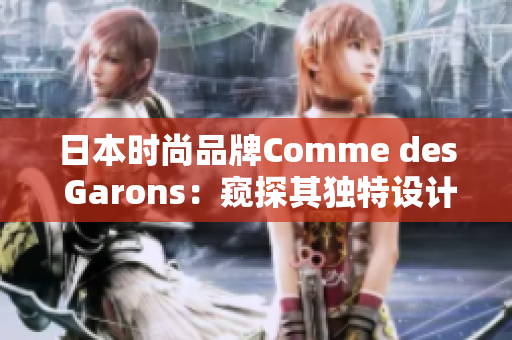 日本时尚品牌Comme des Garons：窥探其独特设计与艺术灵感