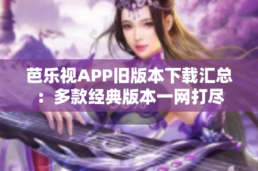 芭乐视APP旧版本下载汇总：多款经典版本一网打尽