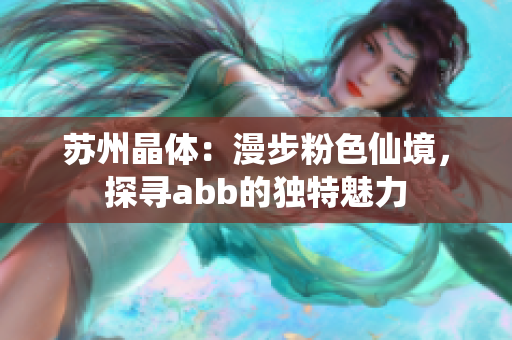 苏州晶体：漫步粉色仙境，探寻abb的独特魅力