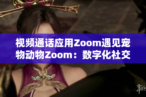 视频通话应用Zoom遇见宠物动物Zoom：数字化社交与自然相遇