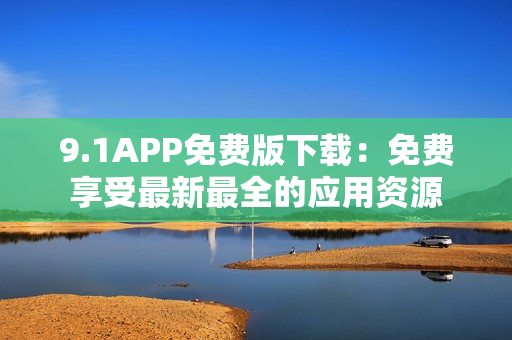 9.1APP免费版下载：免费享受最新最全的应用资源