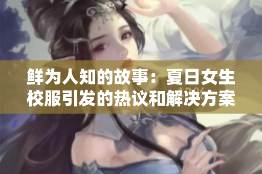 鲜为人知的故事：夏日女生校服引发的热议和解决方案