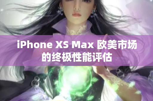 iPhone XS Max 欧美市场的终极性能评估