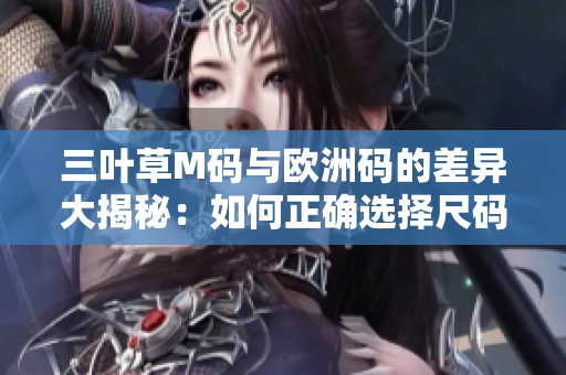 三叶草M码与欧洲码的差异大揭秘：如何正确选择尺码？