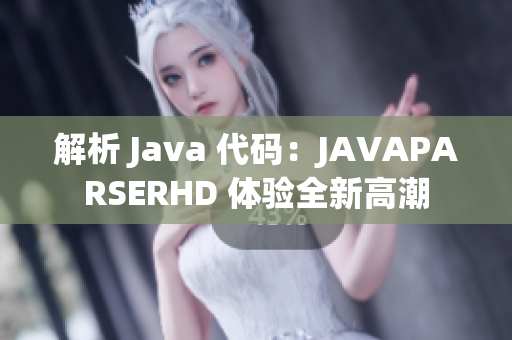 解析 Java 代码：JAVAPARSERHD 体验全新高潮