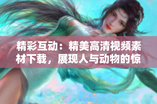 精彩互动：精美高清视频素材下载，展现人与动物的惊喜互动