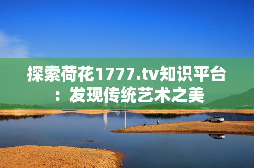 探索荷花1777.tv知识平台：发现传统艺术之美