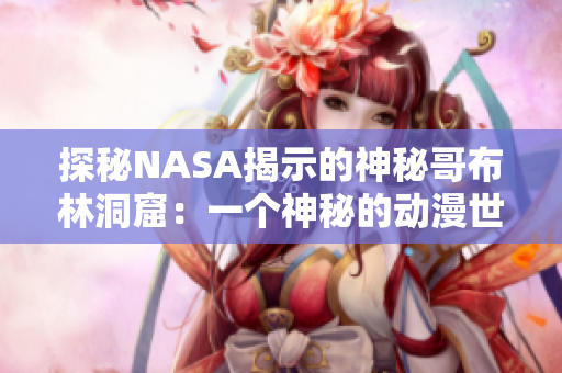 探秘NASA揭示的神秘哥布林洞窟：一个神秘的动漫世界