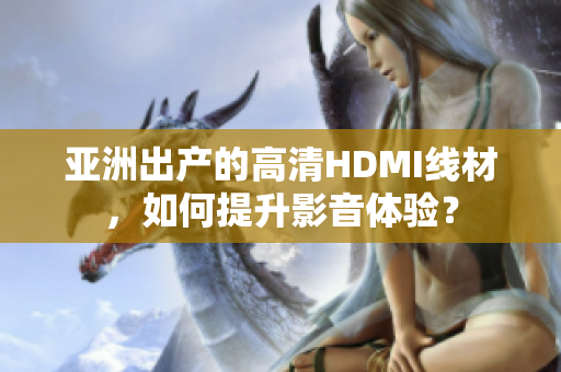 亚洲出产的高清HDMI线材，如何提升影音体验？