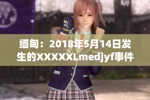 缅甸：2018年5月14日发生的XXXXXLmedjyf事件回顾及影响分析