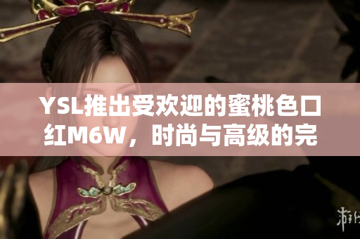 YSL推出受欢迎的蜜桃色口红M6W，时尚与高级的完美融合