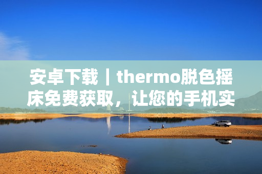 安卓下载｜thermo脱色摇床免费获取，让您的手机实现快速高效的脱色处理