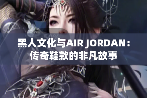 黑人文化与AIR JORDAN：传奇鞋款的非凡故事