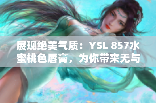 展现绝美气质：YSL 857水蜜桃色唇膏，为你带来无与伦比的迷人魅力